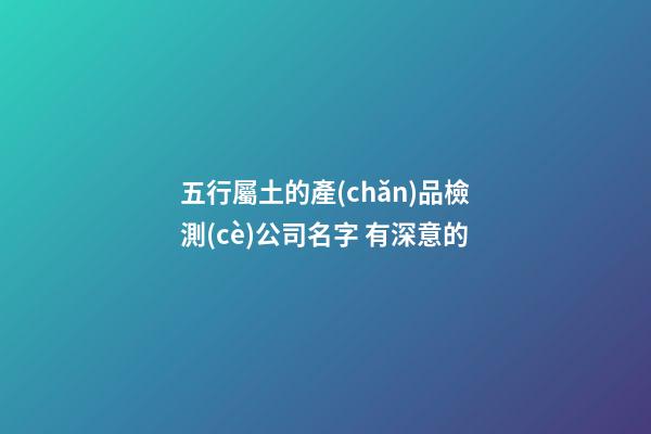 五行屬土的產(chǎn)品檢測(cè)公司名字 有深意的